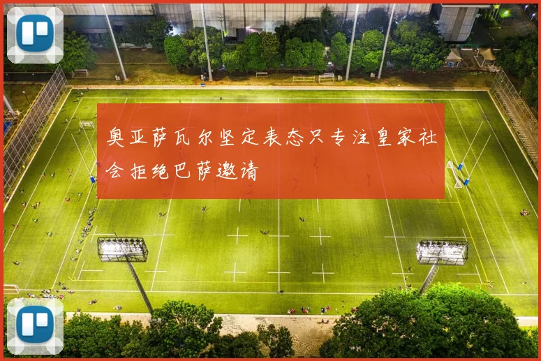奥亚萨瓦尔坚定表态只专注皇家社会拒绝巴萨邀请