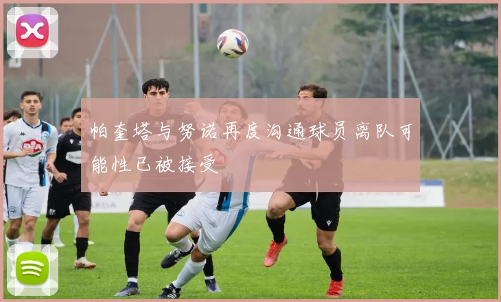 帕奎塔与努诺再度沟通球员离队可能性已被接受