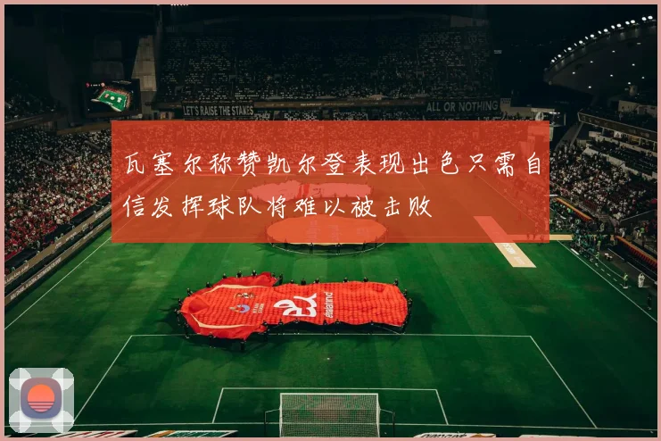 瓦塞尔称赞凯尔登表现出色只需自信发挥球队将难以被击败