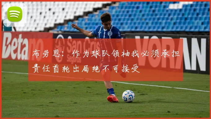 布劳恩：作为球队领袖我必须承担责任首轮出局绝不可接受