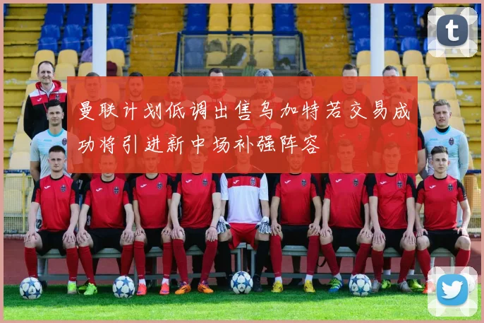 曼联计划低调出售乌加特若交易成功将引进新中场补强阵容
