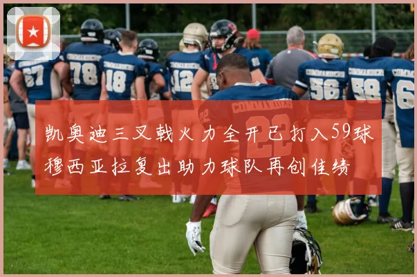 凯奥迪三叉戟火力全开已打入59球穆西亚拉复出助力球队再创佳绩