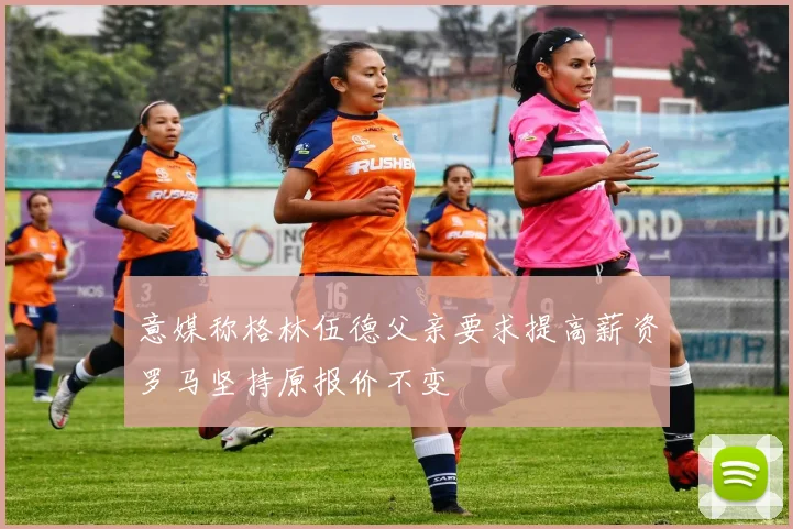 意媒称格林伍德父亲要求提高薪资罗马坚持原报价不变