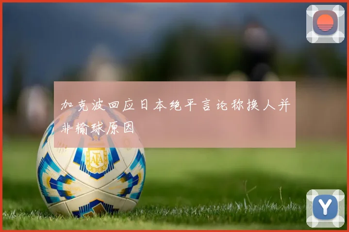 加克波回应日本绝平言论称换人并非输球原因