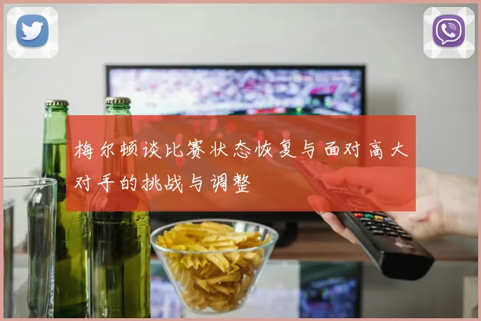 梅尔顿谈比赛状态恢复与面对高大对手的挑战与调整