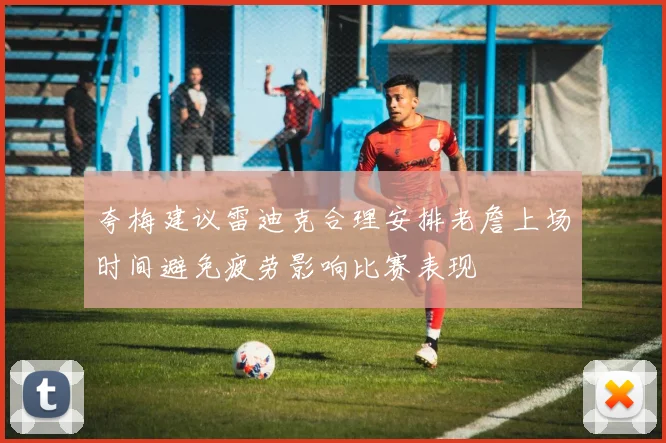 夸梅建议雷迪克合理安排老詹上场时间避免疲劳影响比赛表现