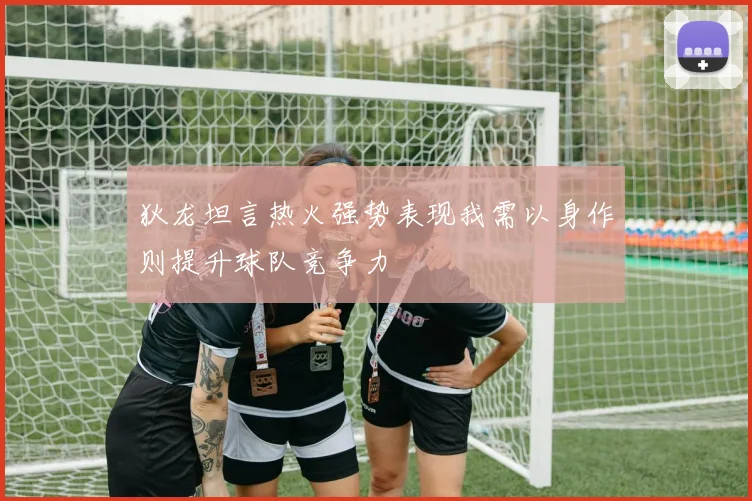 狄龙坦言热火强势表现我需以身作则提升球队竞争力