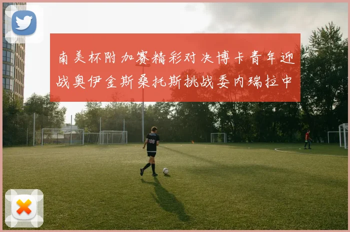 南美杯附加赛精彩对决博卡青年迎战奥伊金斯桑托斯挑战委内瑞拉中央大学