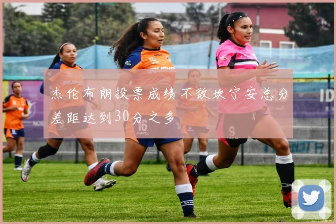 杰伦布朗投票成绩不敌坎宁安总分差距达到30分之多