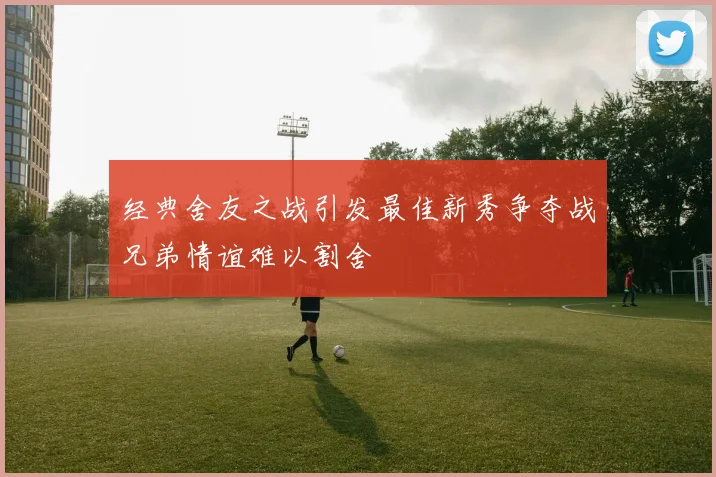 经典舍友之战引发最佳新秀争夺战兄弟情谊难以割舍