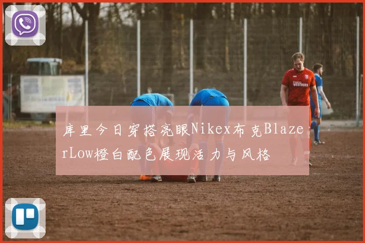 库里今日穿搭亮眼Nikex布克BlazerLow橙白配色展现活力与风格