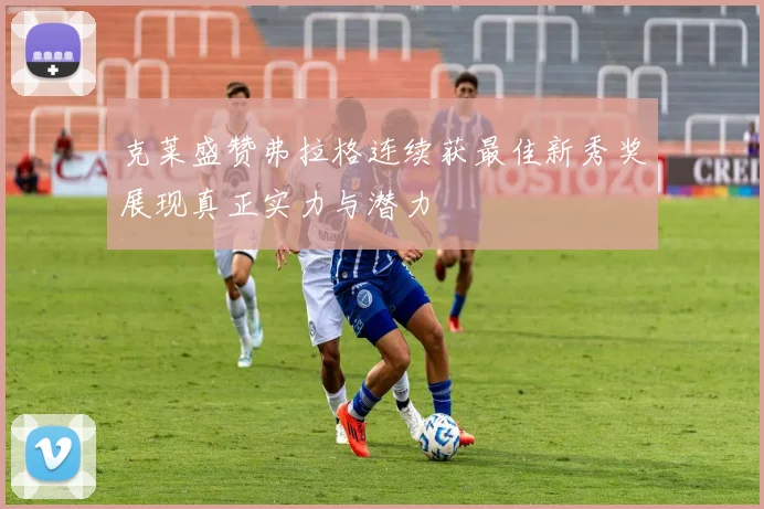 克莱盛赞弗拉格连续获最佳新秀奖展现真正实力与潜力