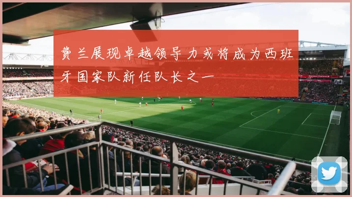 费兰展现卓越领导力或将成为西班牙国家队新任队长之一