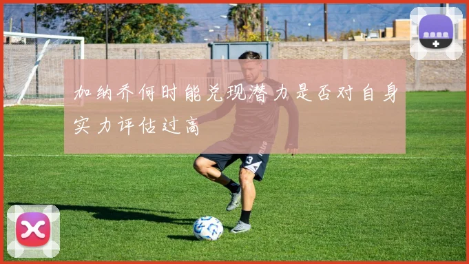 加纳乔何时能兑现潜力是否对自身实力评估过高