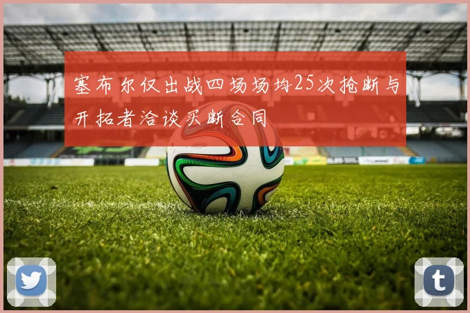 塞布尔仅出战四场场均25次抢断与开拓者洽谈买断合同