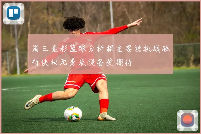 周三竞彩篮球分析掘金客场挑战独行侠状元秀表现备受期待