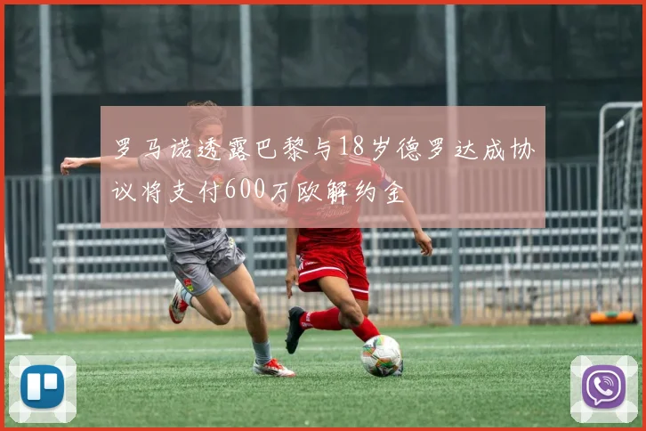 罗马诺透露巴黎与18岁德罗达成协议将支付600万欧解约金
