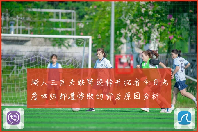 湖人三巨头缺阵逆转开拓者今日老詹回归却遭惨败的背后原因分析