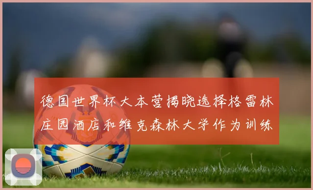 德国世界杯大本营揭晓选择格雷林庄园酒店和维克森林大学作为训练基地